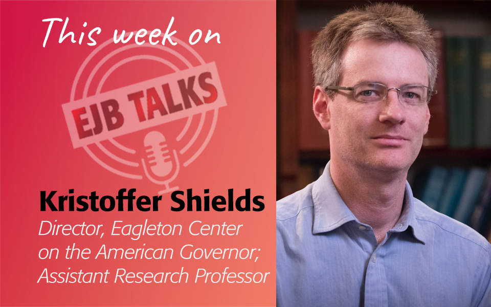 ejb-talks-kristoffer-shields EJB Talks with Kristoffer Shields, Director, Eagleton Center on the American Governor; Assistant Research Professor